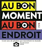 Au bon moment au bon endroit : 100 ans de photos qui racontent le monde