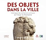 Des objets dans la ville. Catalogue des collections antiques de Vieux-la-Romaine